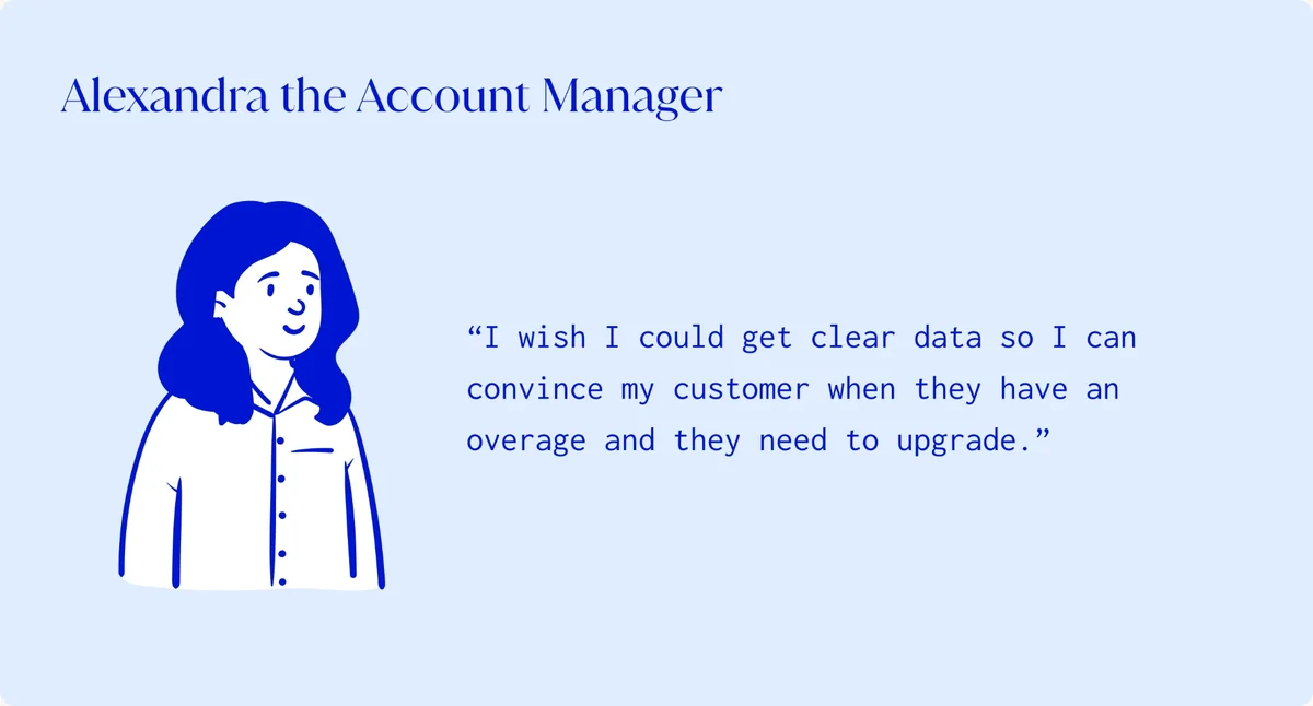 Alexandra the Account Manager: “I wish I could get clear data so I can convince my customer when they have an overage and they need to upgrade.”